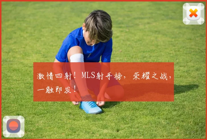 激情四射！MLS射手榜，荣耀之战，一触即发！