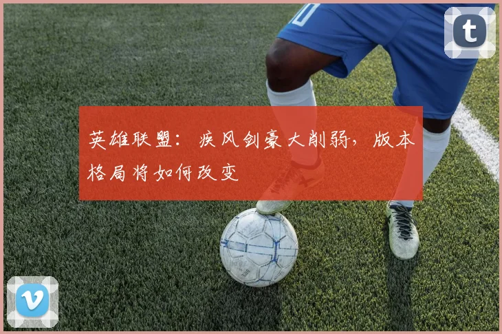 英雄联盟:疾风剑豪大削弱,版本格局将如何改变