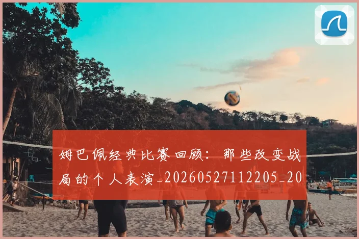 姆巴佩经典比赛回顾:那些改变战局的个人表演_20260527112205_20260720190328