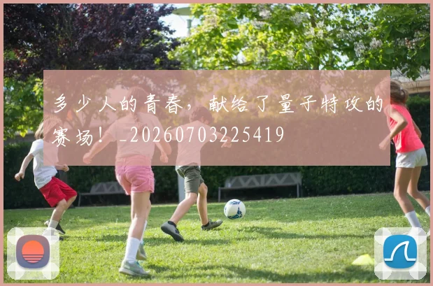 多少人的青春,献给了量子特攻的赛场!_20260703225419