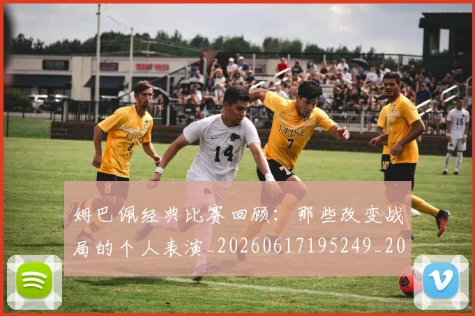 姆巴佩经典比赛回顾：那些改变战局的个人表演_20260617195249_20260703232028_20260720190331