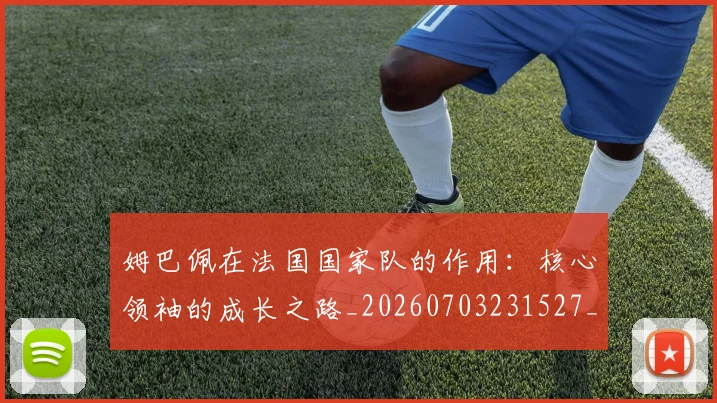姆巴佩在法国国家队的作用:核心领袖的成长之路_20260703231527_20260720185340