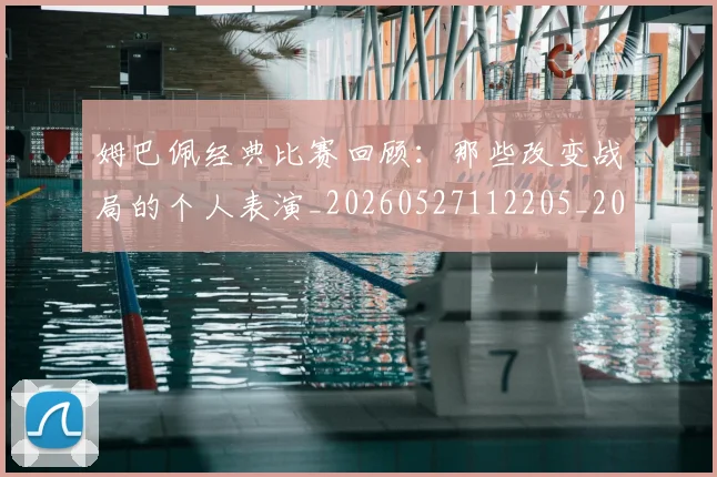 姆巴佩经典比赛回顾:那些改变战局的个人表演_20260527112205_20260720190328