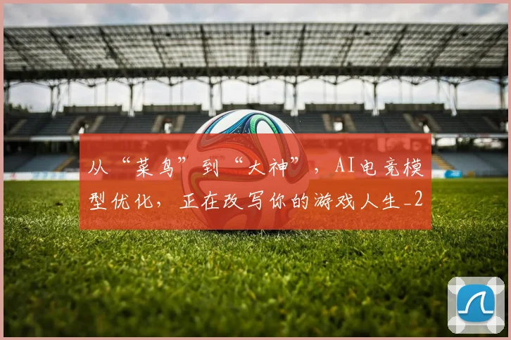 从“菜鸟”到“大神”,AI电竞模型优化,正在改写你的游戏人生_20260703211741