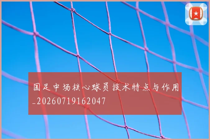 国足中场核心球员技术特点与作用_20260719162047