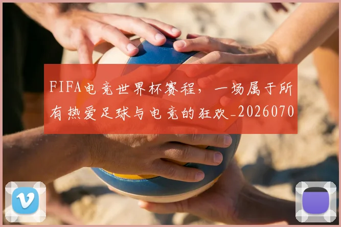 FIFA电竞世界杯赛程，一场属于所有热爱足球与电竞的狂欢_20260701214535_20260713234426