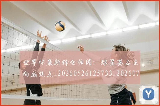 世界杯最新转会传闻:球星赛后去向成焦点_20260526125733_20260702195920