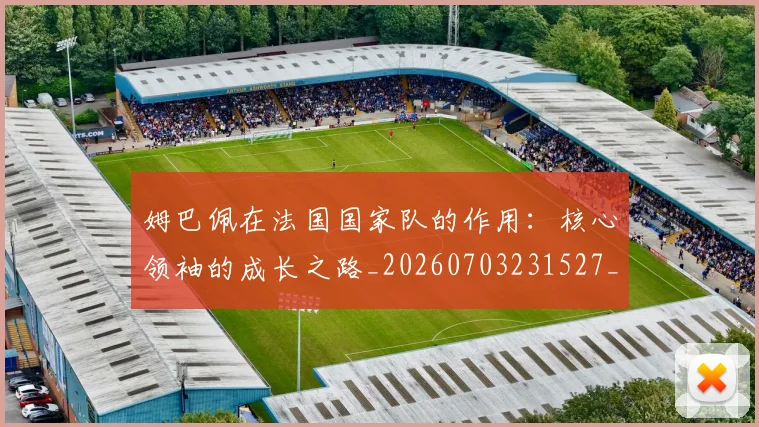 姆巴佩在法国国家队的作用:核心领袖的成长之路_20260703231527_20260720185340