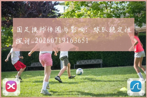 国足换帅传闻与影响:球队稳定性探讨_20260719163651