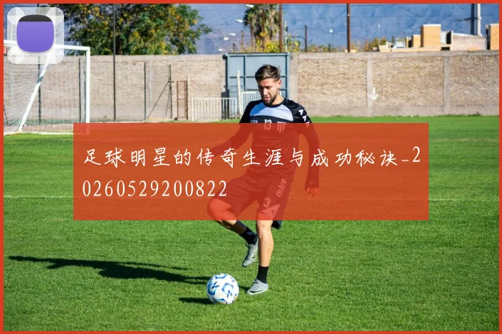 足球明星的传奇生涯与成功秘诀_20260529200822