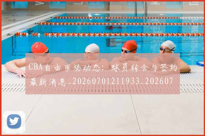 CBA自由市场动态:球员转会与签约最新消息_20260701211933_20260712050248