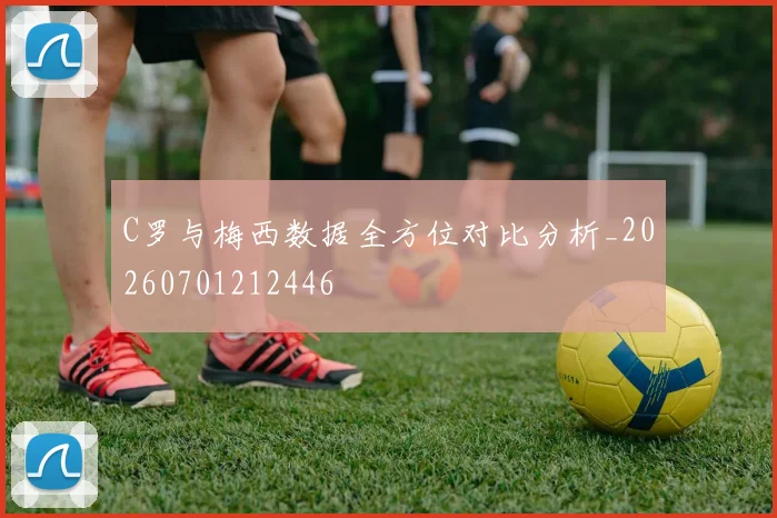 C罗与梅西数据全方位对比分析_20260701212446