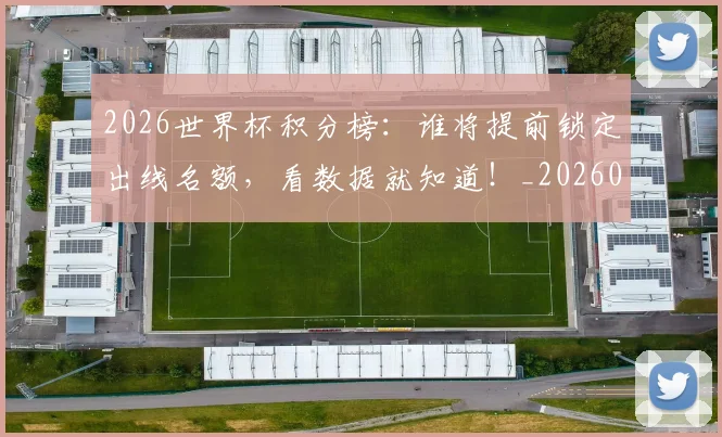 2026世界杯积分榜:谁将提前锁定出线名额,看数据就知道!_20260701204858_20260712040849