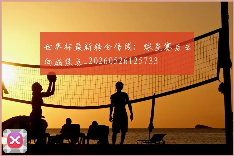 世界杯最新转会传闻:球星赛后去向成焦点_20260526125733