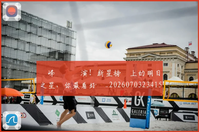 巔峰對決預演!新星榜單上的明日之星,你最看好誰_20260703234154_20260722152521