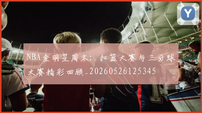 NBA全明星周末:扣篮大赛与三分球大赛精彩回顾_20260526125345