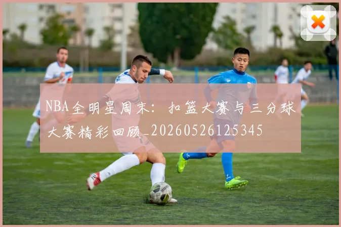 NBA全明星周末:扣篮大赛与三分球大赛精彩回顾_20260526125345