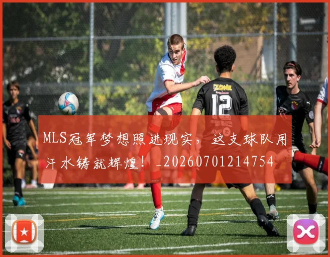 MLS冠军梦想照进现实，这支球队用汗水铸就辉煌！_20260701214754