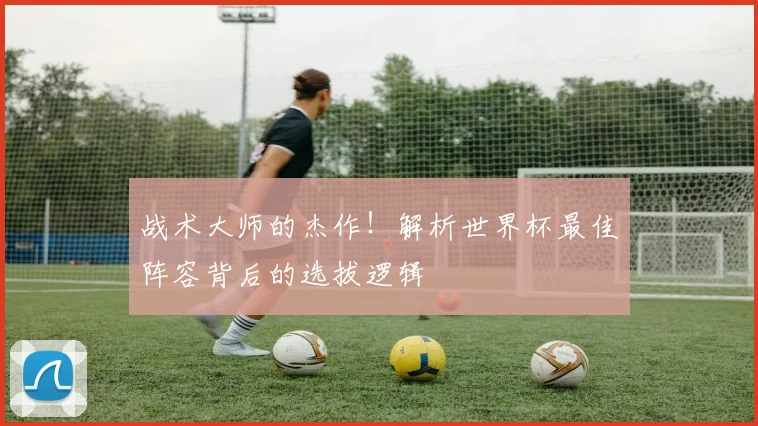战术大师的杰作!解析世界杯最佳阵容背后的选拔逻辑