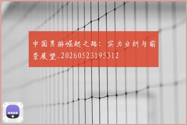 中国男排崛起之路：实力分析与前景展望_20260523195312