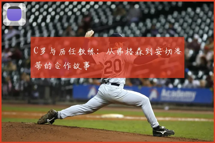 C罗与历任教练：从弗格森到安切洛蒂的合作故事