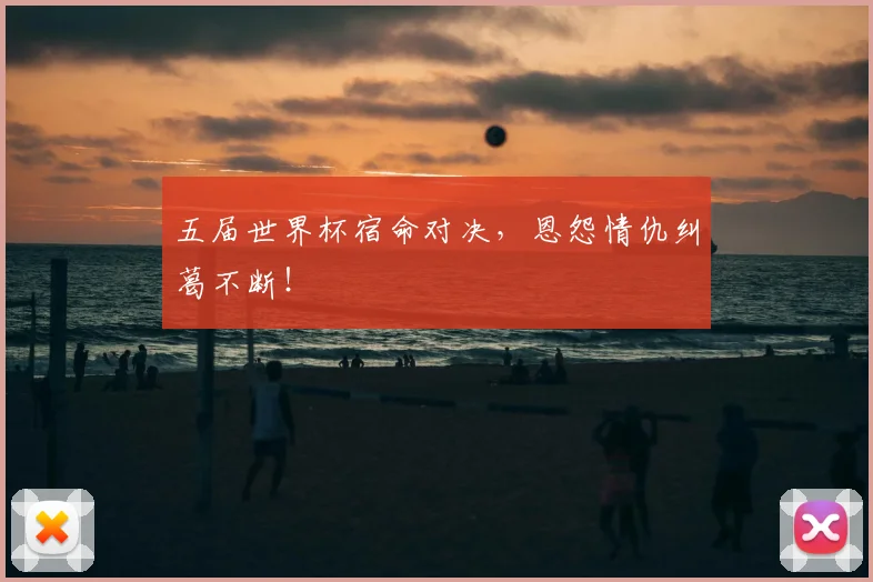 五届世界杯宿命对决,恩怨情仇纠葛不断!