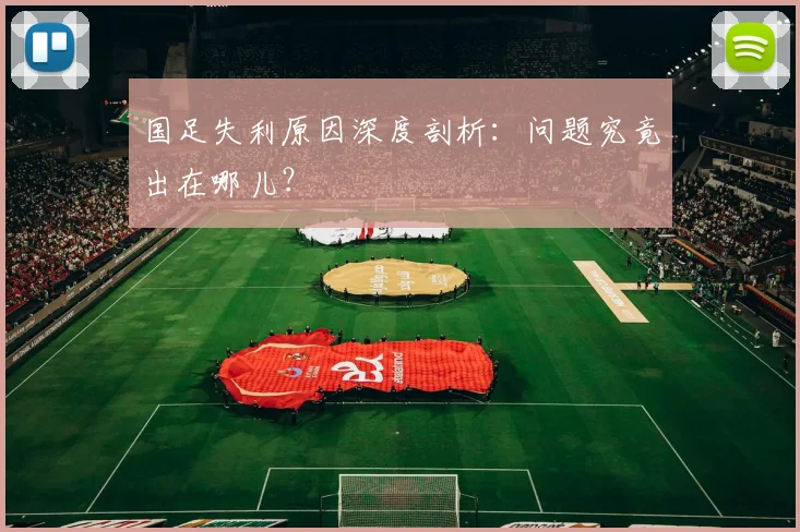 国足失利原因深度剖析：问题究竟出在哪儿？