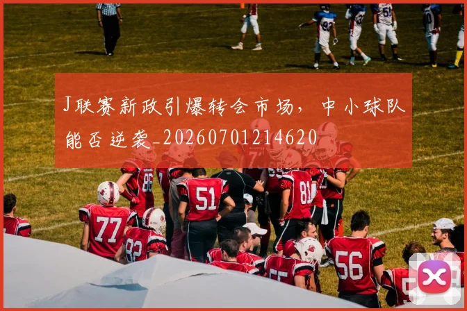 J联赛新政引爆转会市场，中小球队能否逆袭_20260701214620