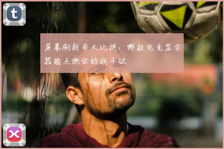 屏幕刷新率大比拼,哪款电竞显示器能点燃你的战斗欲