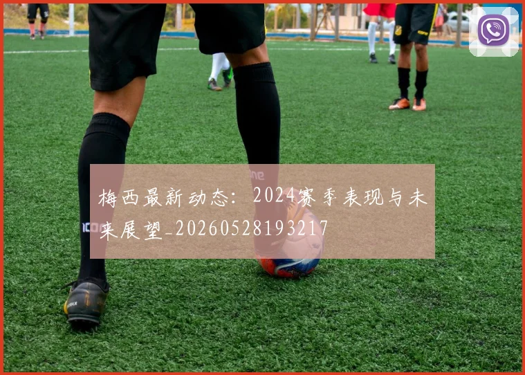 梅西最新动态：2024赛季表现与未来展望_20260528193217
