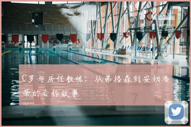 C罗与历任教练:从弗格森到安切洛蒂的合作故事