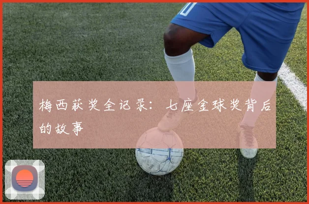 梅西获奖全记录:七座金球奖背后的故事