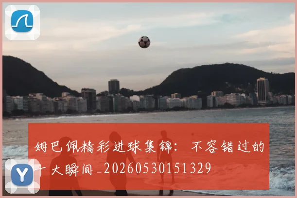 姆巴佩精彩进球集锦:不容错过的十大瞬间_20260530151329