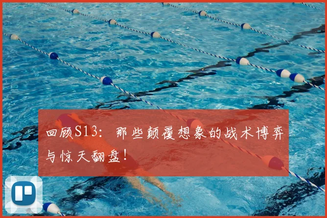 回顾S13:那些颠覆想象的战术博弈与惊天翻盘!