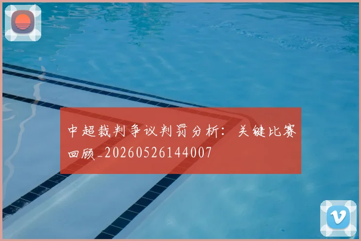 中超裁判争议判罚分析：关键比赛回顾_20260526144007