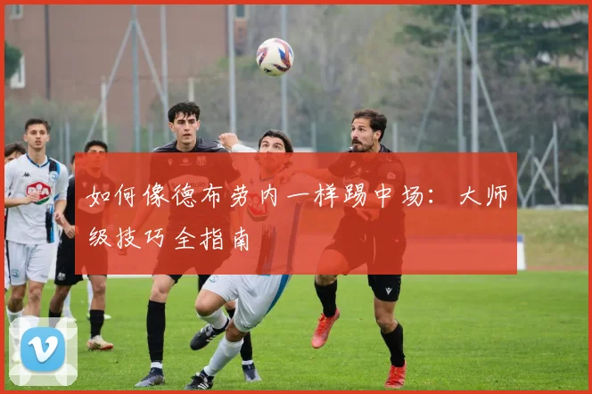 如何像德布劳内一样踢中场:大师级技巧全指南