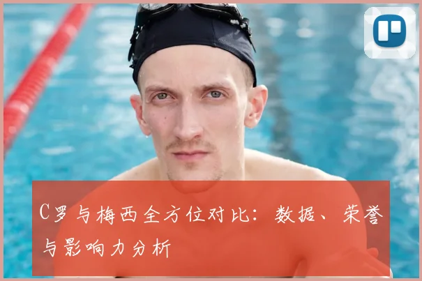 C罗与梅西全方位对比:数据、荣誉与影响力分析