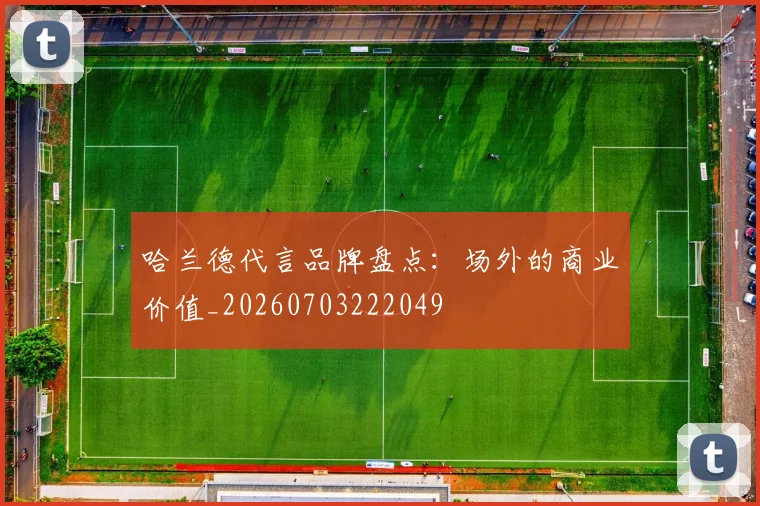 哈兰德代言品牌盘点：场外的商业价值_20260703222049