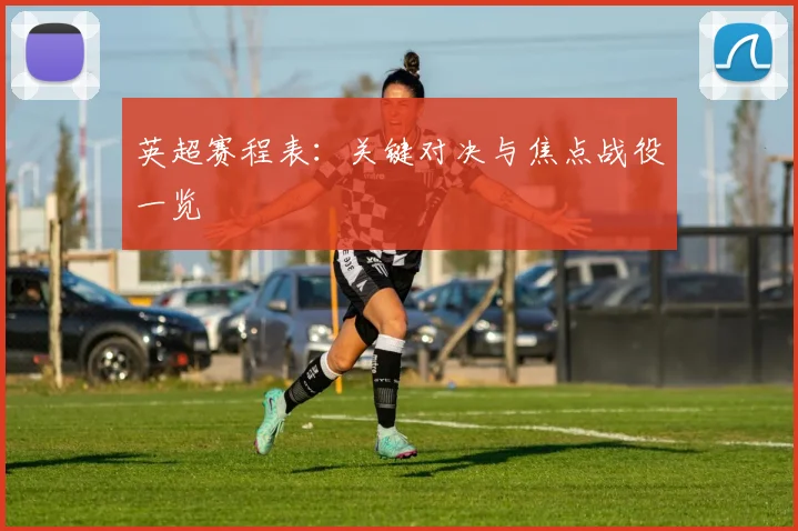 英超赛程表:关键对决与焦点战役一览