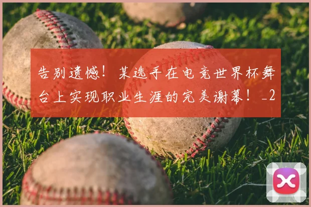 告别遗憾！某选手在电竞世界杯舞台上实现职业生涯的完美谢幕！_20260704170410