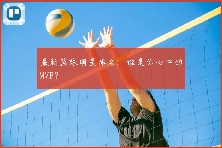 最新篮球明星排名:谁是你心中的MVP?