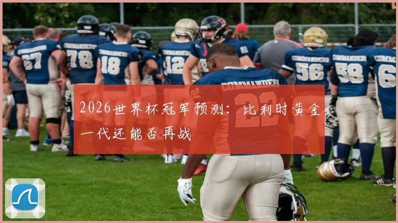 2026世界杯冠军预测：比利时黄金一代还能否再战