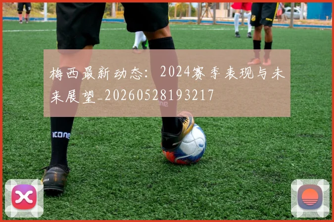 梅西最新动态:2024赛季表现与未来展望_20260528193217
