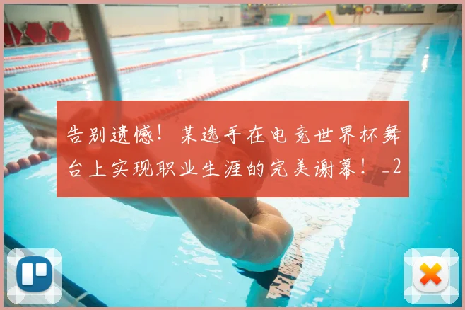 告别遗憾!某选手在电竞世界杯舞台上实现职业生涯的完美谢幕!_20260704170410