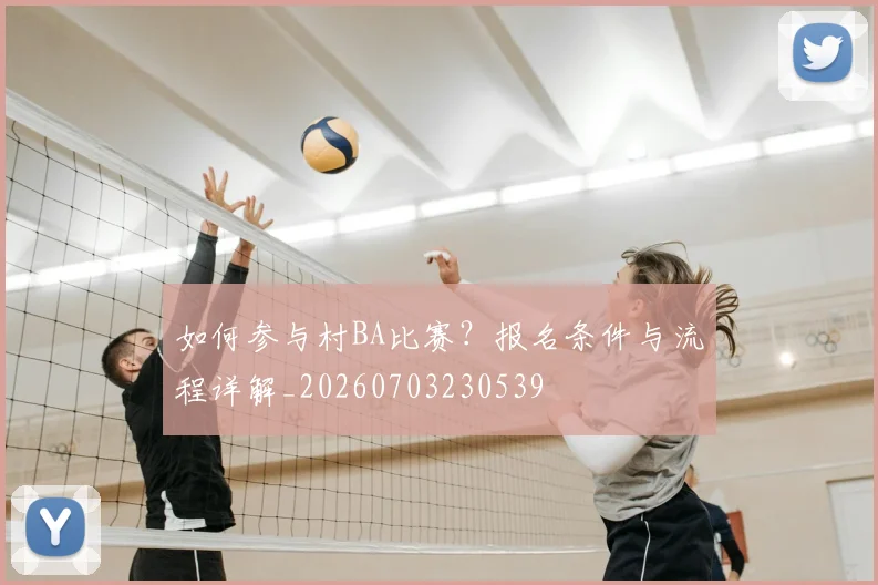 如何参与村BA比赛？报名条件与流程详解_20260703230539