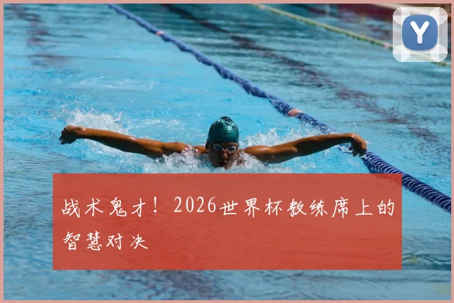 战术鬼才！2026世界杯教练席上的智慧对决