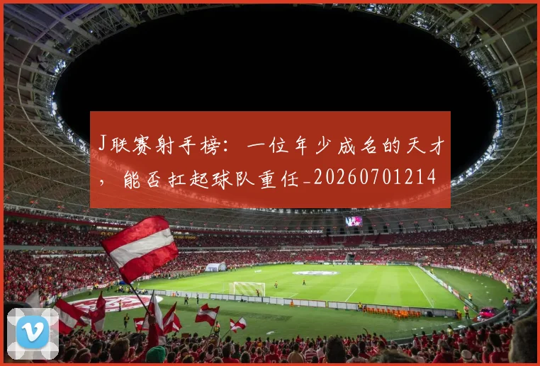 J联赛射手榜:一位年少成名的天才,能否扛起球队重任_20260701214619