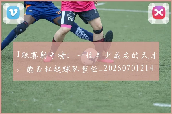 J联赛射手榜：一位年少成名的天才，能否扛起球队重任_20260701214619