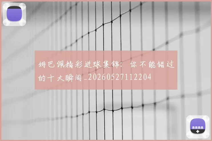 姆巴佩精彩进球集锦：你不能错过的十大瞬间_20260527112204