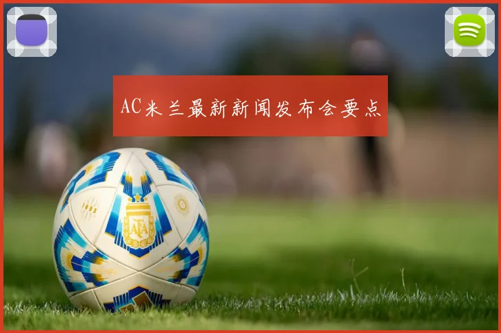 AC米兰最新新闻发布会要点